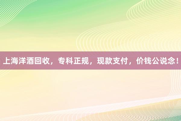 上海洋酒回收，专科正规，现款支付，价钱公说念！